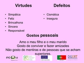 VirtudesDefeitosSimpáticaFelizBrincalhonaSinceraResponsávelCismáticaInseguraGostos pessoaisAmo o meu filho e o meu maridoGosto de conviver e fazer amizadesNão gosto de mentiras e de pessoas que se acham superiores.