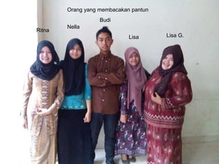 Ritna
Nella
Budi
Lisa Lisa G.
Orang yang membacakan pantun
 