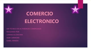 COMERCIO
ELECTRONICO
GM TÉCNICO EN ACTIVIDADES COMERCIALES
REALIZADO POR:
LORENA ALCÁNTARA
ALBA CARMONA
ISABEL ARMIDA
 