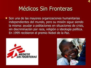 Médicos Sin Fronteras Son una de las mayores organizaciones humanitarias independientes del mundo, pero su misión sigue siendo la misma: ayudar a poblaciones en situaciones de crisis, sin discriminación por raza, religión o ideología política. En 1999 recibieron el premio Nobel de la Paz. 