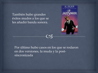 También hubo grandes
éxitos mudos a los que se
les añadió banda sonora.




 Por último hubo casos en los que se rodaron
 en dos versiones, la muda y la post-
 sincronizada
 