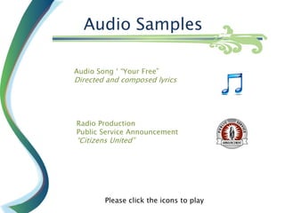 Audio Samples

Audio Song ‘ “Your Free”
Directed and composed lyrics




Radio Production
Public Service Announcement
“Citizens United”




        Please click the icons to play
 