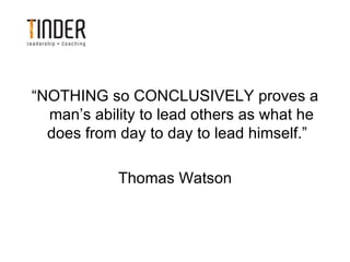 “NOTHING so CONCLUSIVELY proves a
  man’s ability to lead others as what he
  does from day to day to lead himself.”

            Thomas Watson
 