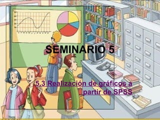 SEMINARIO 5


5.3 Realización de gráficos a
              partir de SPSS
 