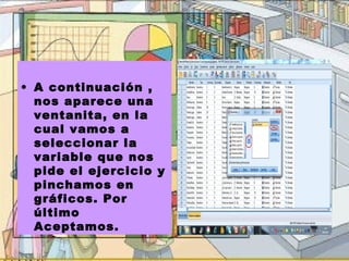 • A continuación ,
  nos aparece una
  ventanita, en la
  cual vamos a
  seleccionar la
  variable que nos
  pide el ejercicio y
  pinchamos en
  gráficos. Por
  último
  Aceptamos.
 