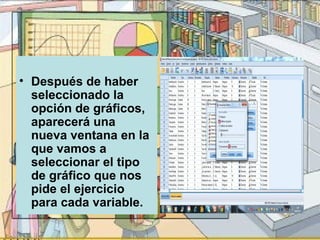 • Después de haber
  seleccionado la
  opción de gráficos,
  aparecerá una
  nueva ventana en la
  que vamos a
  seleccionar el tipo
  de gráfico que nos
  pide el ejercicio
  para cada variable.
 