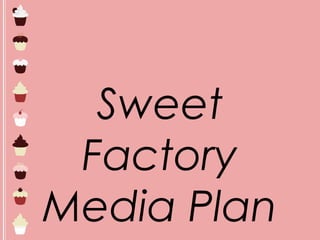 Sweet
Factory
Media Plan
 