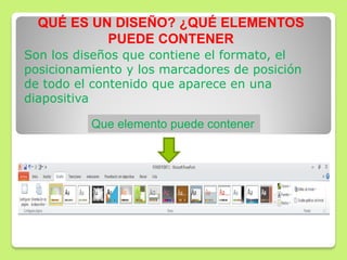 QUÉ ES UN DISEÑO? ¿QUÉ ELEMENTOS
PUEDE CONTENER
Son los diseños que contiene el formato, el
posicionamiento y los marcadores de posición
de todo el contenido que aparece en una
diapositiva
Que elemento puede contener
 