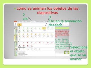  cómo se animan los objetos de las
diapositivas
1
Selecciona
el objeto
que se va
animar
2
clic 3
Clic en la animación
deseada
 