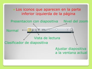  Los iconos que aparecen en la parte
inferior izquierda de la página
Normal
Clasificador de diapositiva
Vista de lectura
Presentacion con diapositiva Nivel del zoom
Ajustar diapositiva
a la ventana actual
 