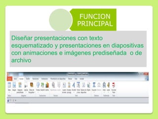 FUNCION
PRINCIPAL
Diseñar presentaciones con texto
esquematizado y presentaciones en diapositivas
con animaciones e imágenes prediseñada o de
archivo
 