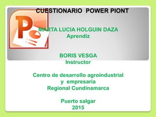 CUESTIONARIO POWER PIONT
MARTA LUCIA HOLGUIN DAZA
Aprendiz
BORIS VESGA
Instructor
Centro de desarrollo agroindustrial
y empresaria
Regional Cundinamarca
Puerto salgar
2015
 