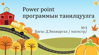 Power point
программын танилцуулга
№3
Багш: Д.Энхжаргал / магистр/
 