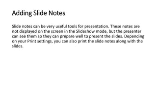 Adding Slide Notes
Slide notes can be very useful tools for presentation. These notes are
not displayed on the screen in t...
