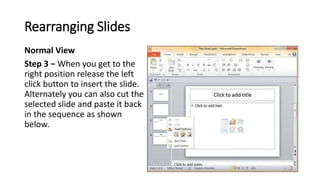 Rearranging Slides
Normal View
Step 3 − When you get to the
right position release the left
click button to insert the sli...