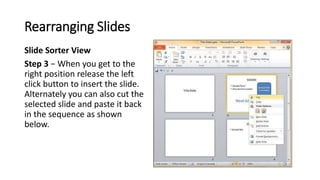 Rearranging Slides
Slide Sorter View
Step 3 − When you get to the
right position release the left
click button to insert t...