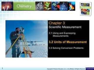 3.2 Units of Measurement >
1 Copyright © Pearson Education, Inc., or its affiliates. All Rights Reserved.
Chapter 3
Scientific Measurement
3.1 Using and Expressing
Measurements
3.2 Units of Measurement
3.3 Solving Conversion Problems
 
