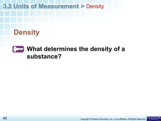 3.2 Units of Measurement >
40 Copyright © Pearson Education, Inc., or its affiliates. All Rights Reserved.
Density
What determines the density of a
substance?
Density
 