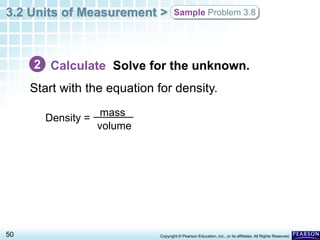 3.2 Units of Measurement >
50 Copyright © Pearson Education, Inc., or its affiliates. All Rights Reserved.
Sample Problem 3.8
Density =
mass
volume
Calculate Solve for the unknown.
Start with the equation for density.
2
 