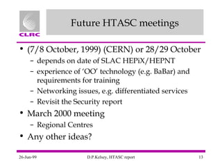 Future HTASC meetings (7/8 October, 1999) (CERN) or 28/29 October depends on date of SLAC HEPiX/HEPNT experience of ‘OO’ technology (e.g. BaBar) and requirements for training Networking issues, e.g. differentiated services Revisit the Security report March 2000 meeting Regional Centres Any other ideas? 