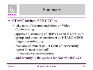 Summary HTASC invites HEP-CCC to  take note of recommendations on Video Conferencing approve disbanding of HEPNT as an HTASC sub-group and then the creation of an HTASC W2000 migration sub-group read and comment on 1st Draft of the Security report (at next meeting?)  feedback welcome before that add Security to the agenda for Nov 99 HEP-CCC 