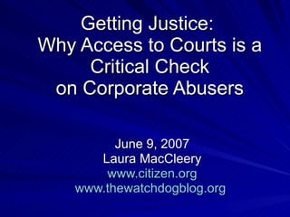 Getting Justice:  Why Access to Courts is a Critical Check on Corporate Abusers June 9, 2007 Laura MacCleery www.citizen.org www.thewatchdogblog.org   