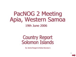 Country Report Solomon Islands PacNOG 2 Meeting Apia, Western Samoa 19th June 2006 By: Jerome Rivogani & Andrew Rarumae Jr. 