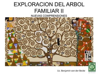 EXPLORACION DEL ARBOL 
FAMILIAR II 
NUEVAS COMPRENSIONES 
Lic. Benjamín von der Becke 
 