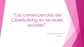 “Las consecuencias del
Ciberbullying en las redes
sociales”.
Maria Paula Tsuchiya

12/12/13

 