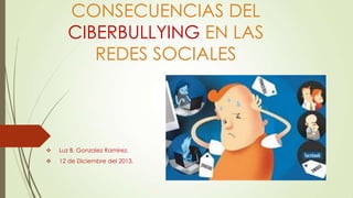 CONSECUENCIAS DEL
CIBERBULLYING EN LAS
REDES SOCIALES



Luz B. Gonzalez Ramirez.



12 de Diciembre del 2013.

 