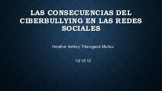 LAS CONSECUENCIAS DEL
CIBERBULLYING EN LAS REDES
SOCIALES
Heather Ashley Thorogood Muñoz

10/12/13

 