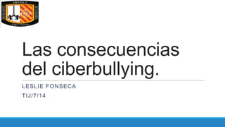 Las consecuencias
del ciberbullying.
LESLIE FONSECA

TIJ/7/14

 