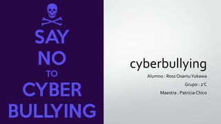 cyberbullying
Alumno : Ross Osamu Yukawa
Grupo : 2’C
Maestra : Patricia Chico

 