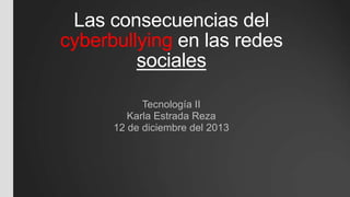 Las consecuencias del
cyberbullying en las redes
sociales
Tecnología II
Karla Estrada Reza
12 de diciembre del 2013

 