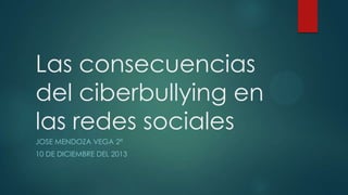 Las consecuencias
del ciberbullying en
las redes sociales
JOSE MENDOZA VEGA 2ª
10 DE DICIEMBRE DEL 2013

 