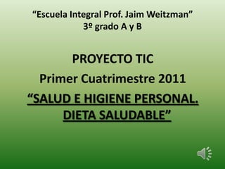 “Escuela Integral Prof. Jaim Weitzman”
            3º grado A y B


       PROYECTO TIC
  Primer Cuatrimestre 2011
“SALUD E HIGIENE PERSONAL.
      DIETA SALUDABLE”
 