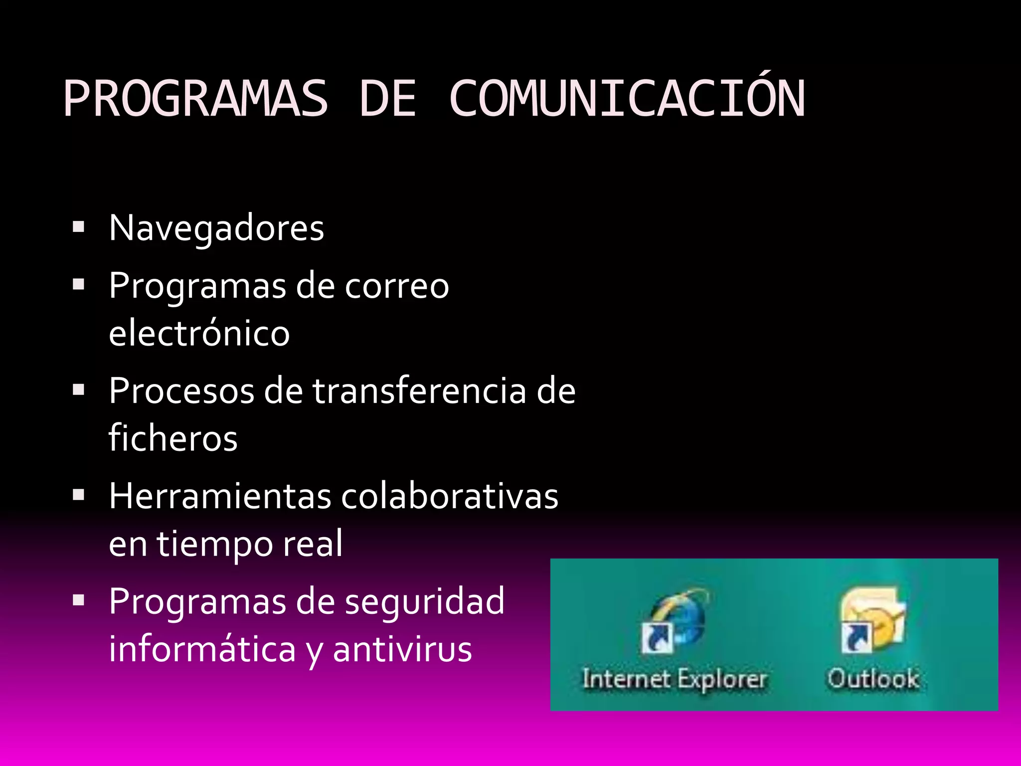 PROGRAMAS DE COMUNICACIÓN

 Navegadores
 Programas de correo
  electrónico
 Procesos de transferencia de
  ficheros
 Herramientas colaborativas
  en tiempo real
 Programas de seguridad
  informática y antivirus
 