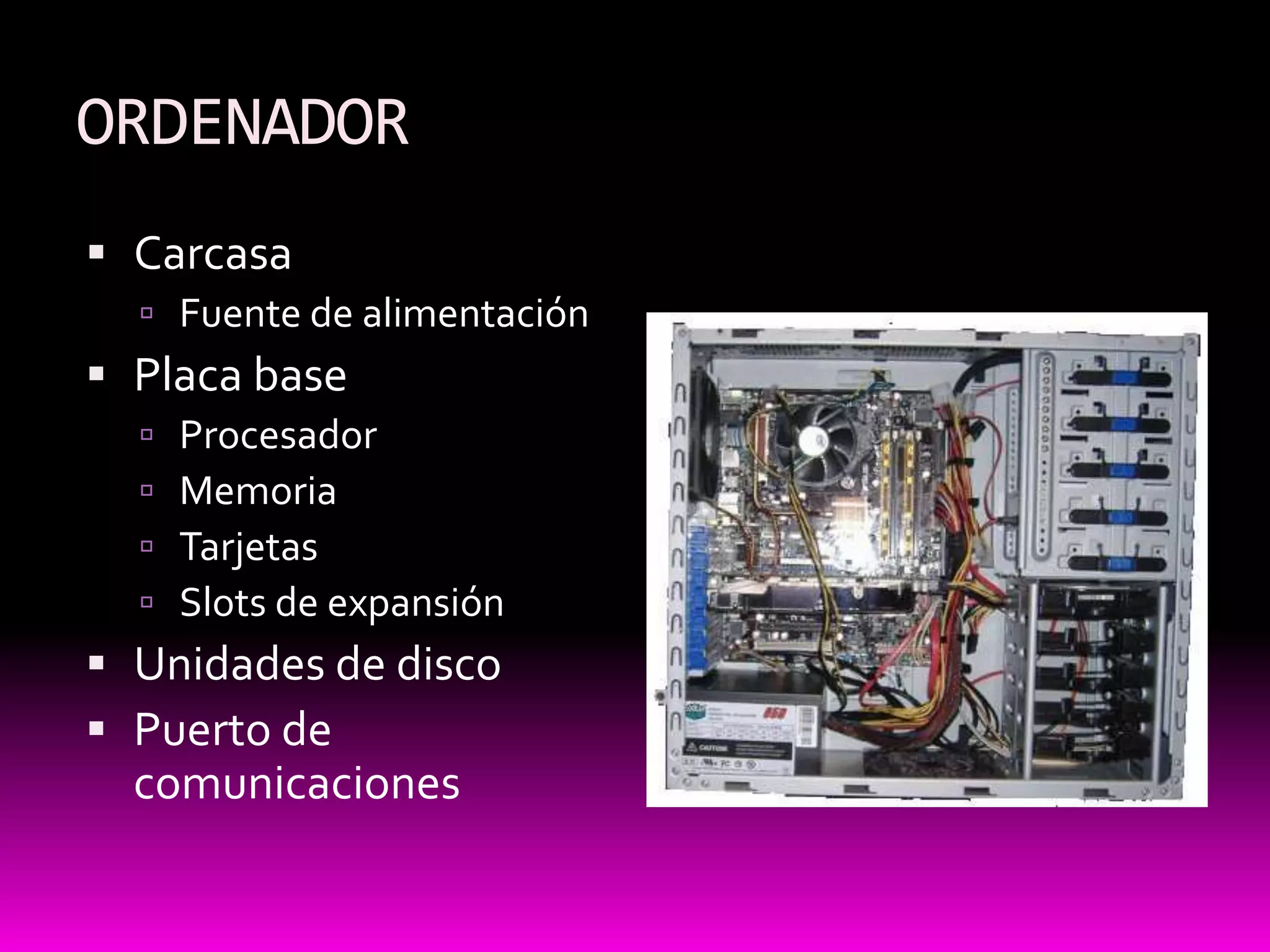 ORDENADOR
 Carcasa
   Fuente de alimentación
 Placa base
     Procesador
     Memoria
     Tarjetas
     Slots de expansión
 Unidades de disco
 Puerto de
  comunicaciones
 