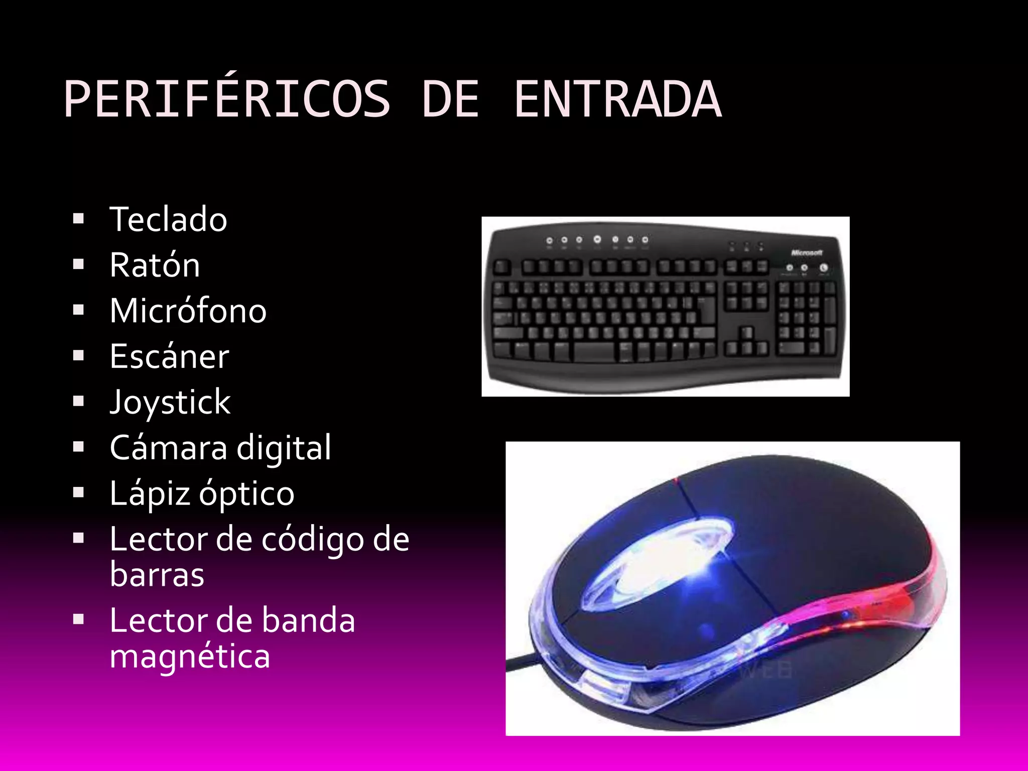 PERIFÉRICOS DE ENTRADA

 Teclado
 Ratón
 Micrófono
 Escáner
 Joystick
 Cámara digital
 Lápiz óptico
 Lector de código de
  barras
 Lector de banda
  magnética
 