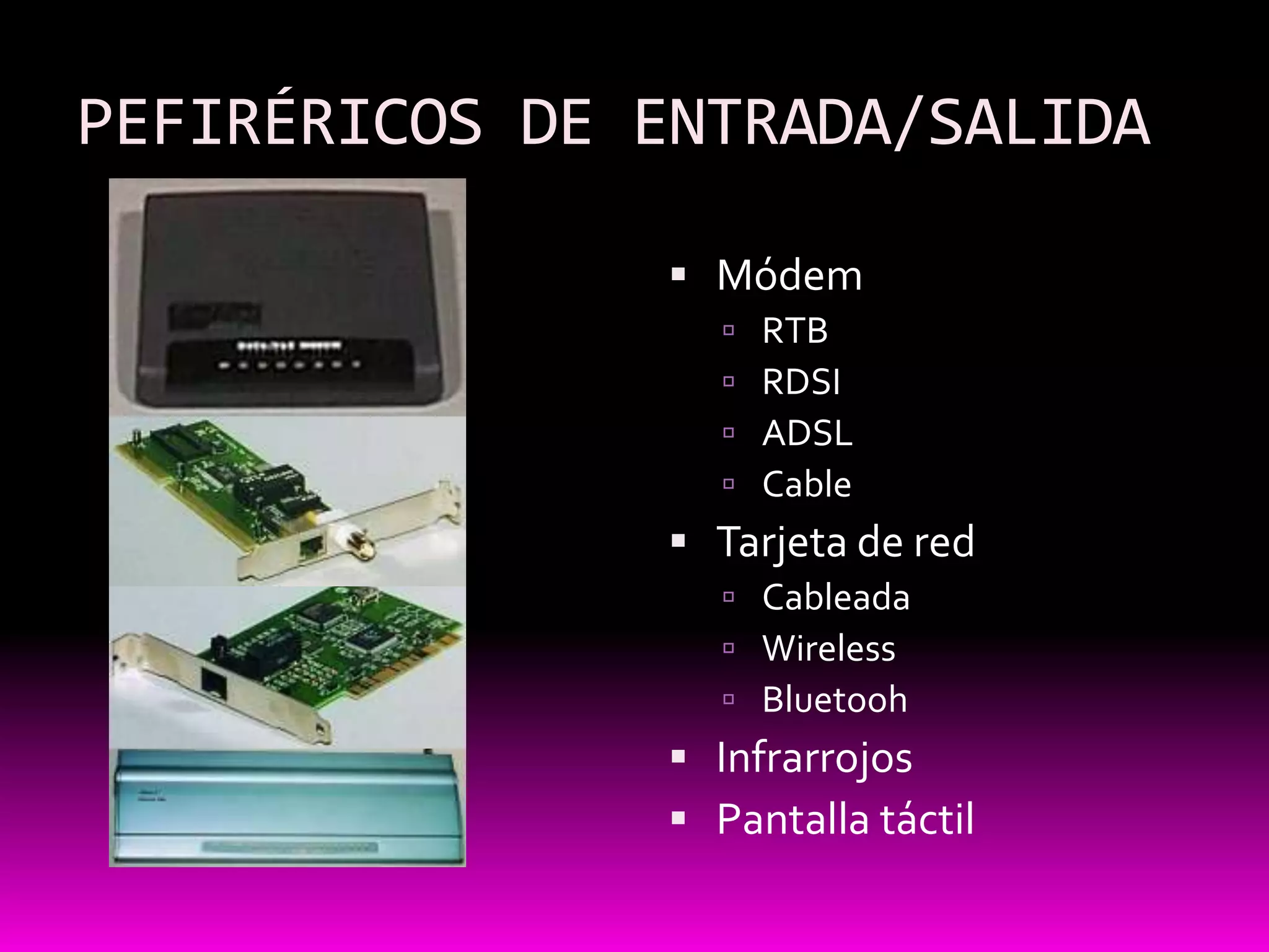 PEFIRÉRICOS DE ENTRADA/SALIDA

                Módem
                    RTB
                    RDSI
                    ADSL
                    Cable
                Tarjeta de red
                  Cableada
                  Wireless
                  Bluetooh
                Infrarrojos
                Pantalla táctil
 