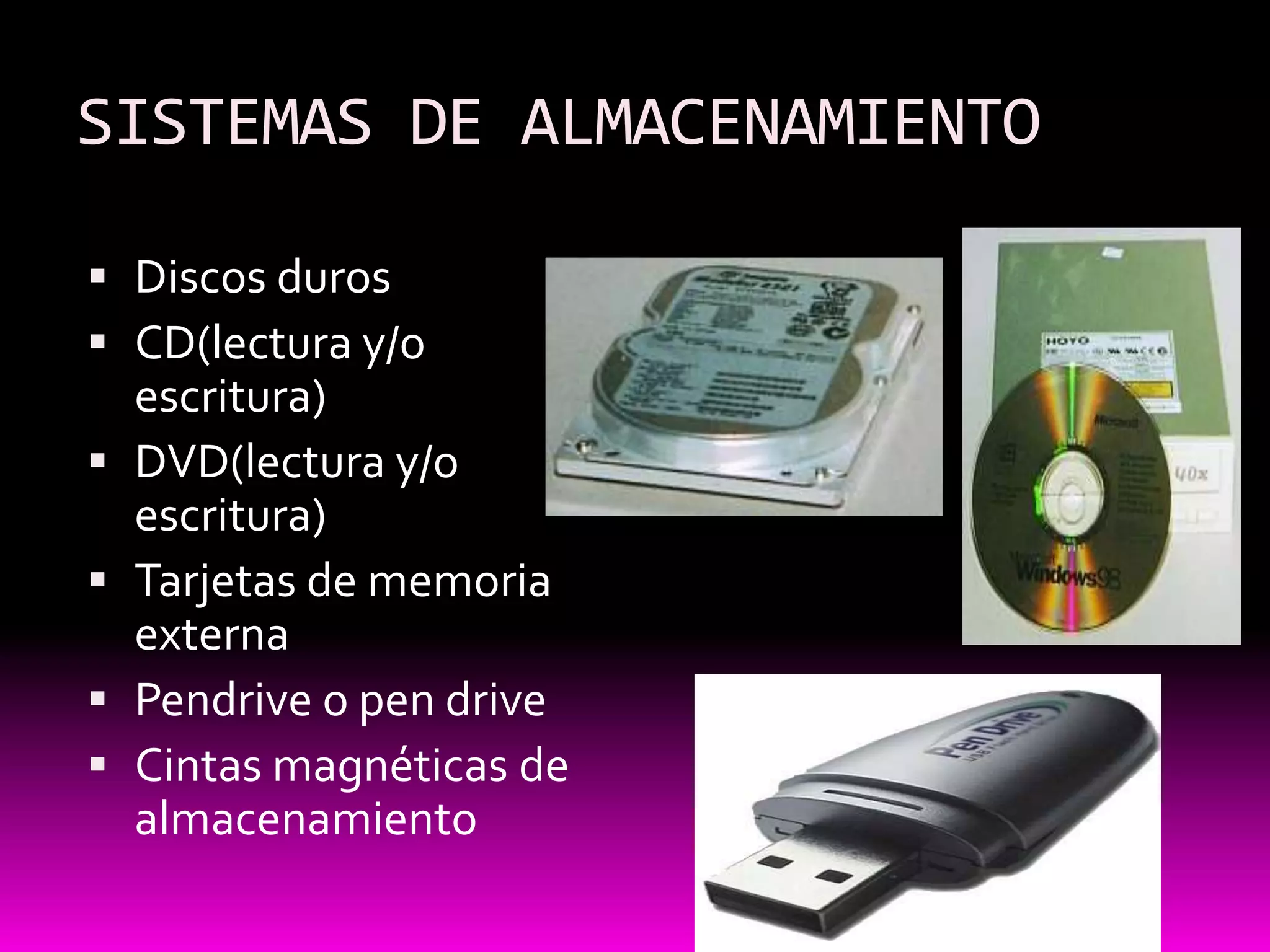 SISTEMAS DE ALMACENAMIENTO

 Discos duros
 CD(lectura y/o
    escritura)
   DVD(lectura y/o
    escritura)
   Tarjetas de memoria
    externa
   Pendrive o pen drive
   Cintas magnéticas de
    almacenamiento
 