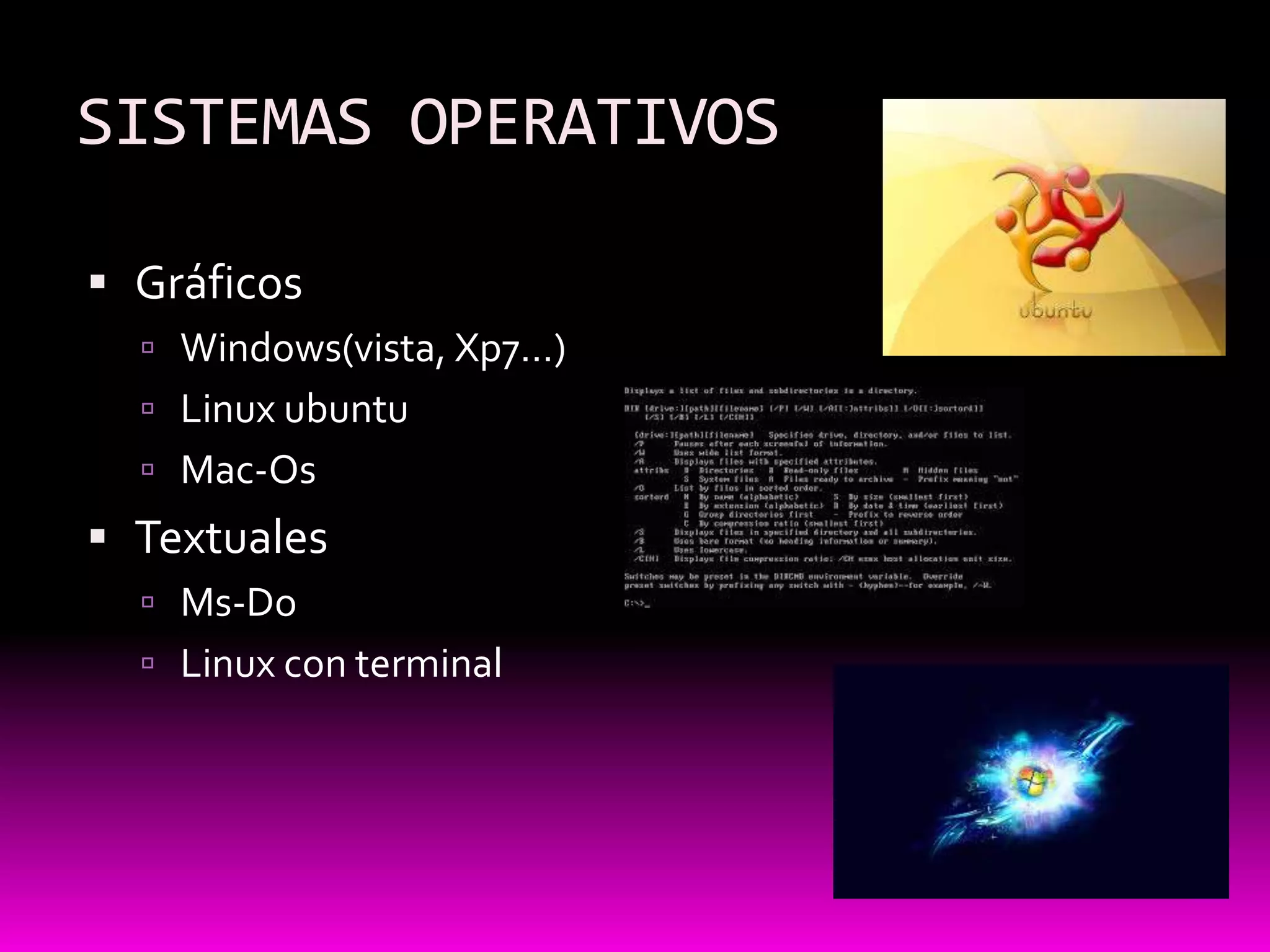 SISTEMAS OPERATIVOS

 Gráficos
   Windows(vista, Xp7…)
   Linux ubuntu
   Mac-Os
 Textuales
   Ms-Do
   Linux con terminal
 