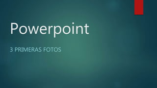 Powerpoint
3 PRIMERAS FOTOS
 