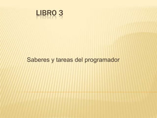 LIBRO 3




Saberes y tareas del programador
 
