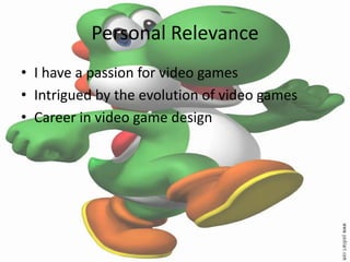 Personal Relevance
• I have a passion for video games
• Intrigued by the evolution of video games
• Career in video game design
 