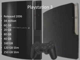 Playstation 3
•   Released 2006
•   34 million
•   60 GB
•   20 GB
•   80 GB
•   40 GB
•   160 GB
•   120 GB Slim
•   250 GB Slim
 