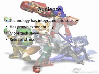 Audience
•   Technology has integrated into society
•   Has grown exponentially
•   More tech savvy
•   Release stress
 