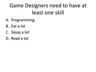 Game Designers need to have at
            least one skill
A.   Programming
B.   Eat a lot
C.   Sleep a lot
D.   Read a lot
 