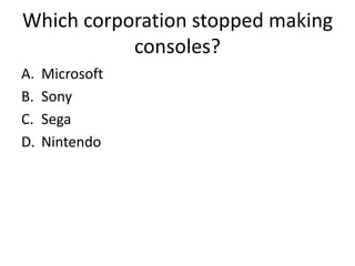 Which corporation stopped making
           consoles?
A.   Microsoft
B.   Sony
C.   Sega
D.   Nintendo
 