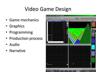 Video Game Design
•   Game mechanics
•   Graphics
•   Programming
•   Production process
•   Audio
•   Narrative
 